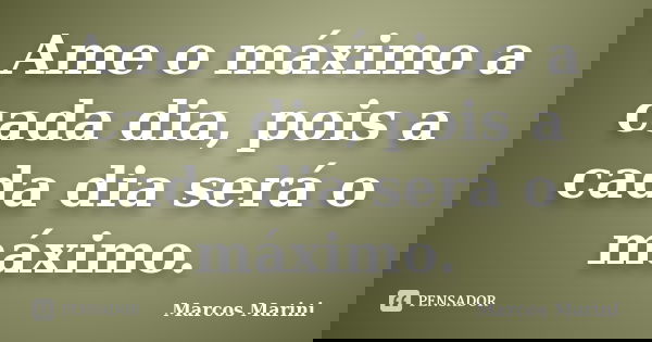 Ame o máximo a cada dia, pois a cada dia será o máximo.... Frase de Marcos Marini.