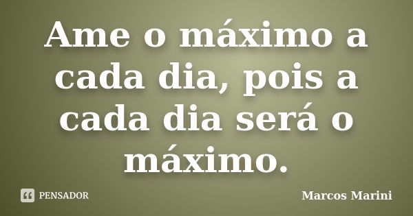 Ame o máximo a cada dia, pois a cada dia será o máximo.... Frase de Marcos Marini.