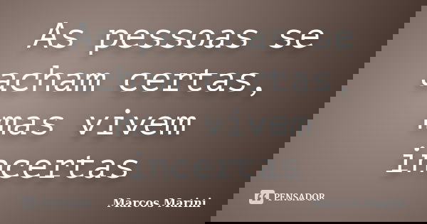As pessoas se acham certas, mas vivem incertas... Frase de Marcos Marini.