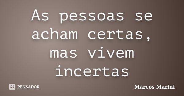 As pessoas se acham certas, mas vivem incertas... Frase de Marcos Marini.