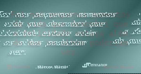 Foi nos pequenos momentos da vida que descobri que a felicidade estava além do que os olhos poderiam ver.... Frase de Marcos Marini.