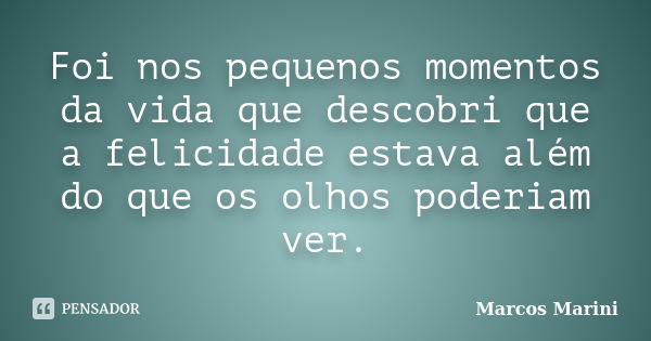 Foi nos pequenos momentos da vida que descobri que a felicidade estava além do que os olhos poderiam ver.... Frase de Marcos Marini.