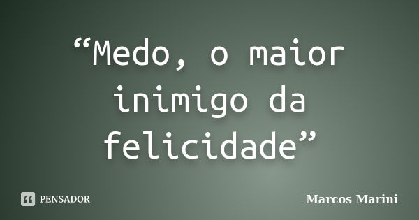 “Medo, o maior inimigo da felicidade”... Frase de Marcos Marini.