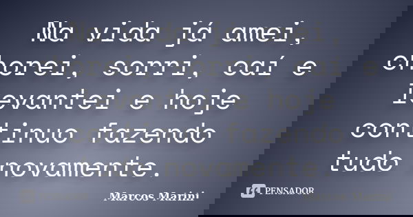 Na vida já amei, chorei, sorri, caí e levantei e hoje continuo fazendo tudo novamente.... Frase de Marcos Marini.