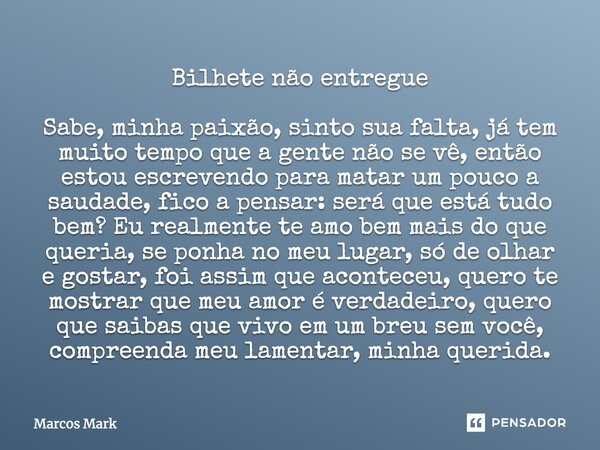 Bilhete não entregue Sabe, minha paixão, sinto sua falta, já tem muito tempo que a gente não se vê, então estou escrevendo para matar um pouco a saudade, fico a... Frase de Marcos Mark.