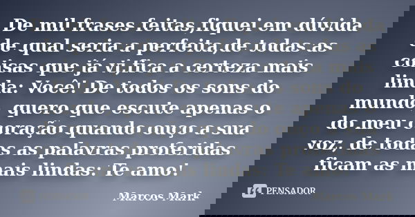 De mil frases feitas,fiquei em dúvida de qual seria a perfeita,de todas as coisas que já vi,fica a certeza mais linda: Você! De todos os sons do mundo, quero qu... Frase de Marcos Mark.