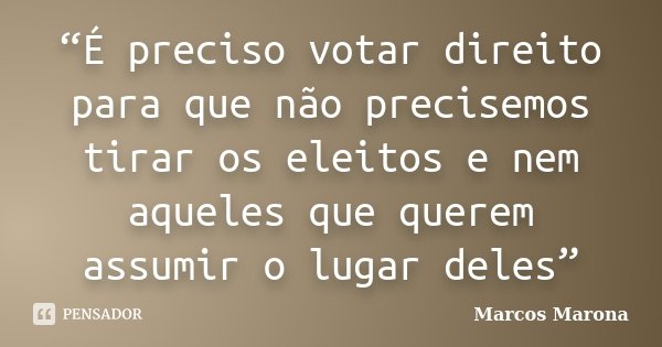 “É preciso votar direito para que não precisemos tirar os eleitos e nem aqueles que querem assumir o lugar deles”... Frase de Marcos Marona.