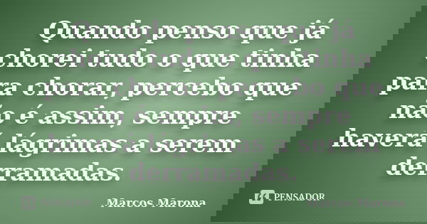 Quando penso que já chorei tudo o que tinha para chorar, percebo que não é assim, sempre haverá lágrimas a serem derramadas.... Frase de Marcos Marona.