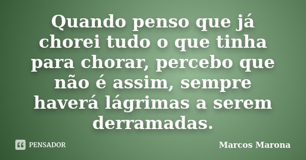 Quando penso que já chorei tudo o que tinha para chorar, percebo que não é assim, sempre haverá lágrimas a serem derramadas.... Frase de Marcos Marona.