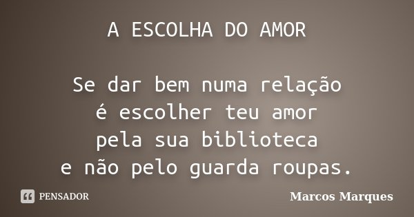 A ESCOLHA DO AMOR Se dar bem numa relação é escolher teu amor pela sua biblioteca e não pelo guarda roupas.... Frase de Marcos Marques.