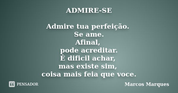 ADMIRE-SE Admire tua perfeição. Se ame. Afinal, pode acreditar. É dificil achar, mas existe sim, coisa mais feia que voce.... Frase de Marcos Marques.