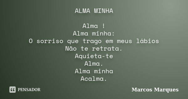 ALMA MINHA Alma ! Alma minha: O sorriso que trago em meus lábios Não te retrata. Aquieta-te Alma. Alma minha Acalma.... Frase de Marcos Marques.