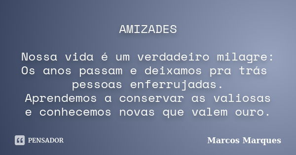 AMIZADES Nossa vida é um verdadeiro milagre: Os anos passam e deixamos pra trás pessoas enferrujadas. Aprendemos a conservar as valiosas e conhecemos novas que ... Frase de Marcos Marques.