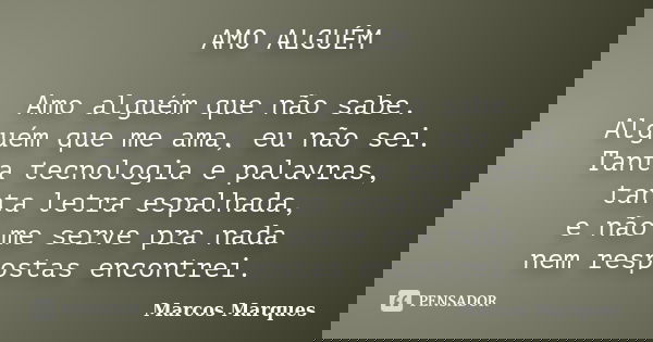 AMO ALGUÉM Amo alguém que não sabe. Alguém que me ama, eu não sei. Tanta tecnologia e palavras, tanta letra espalhada, e não me serve pra nada nem respostas enc... Frase de Marcos Marques.