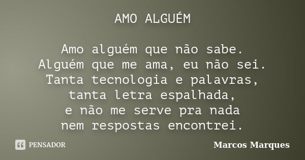 AMO ALGUÉM Amo alguém que não sabe. Alguém que me ama, eu não sei. Tanta tecnologia e palavras, tanta letra espalhada, e não me serve pra nada nem respostas enc... Frase de Marcos Marques.