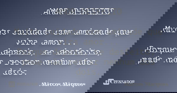 AMOR DESFEITO Muito cuidado com amizade que vira amor... Porque depois, se desfeito, pode não restar nenhum dos dois.... Frase de Marcos Marques.