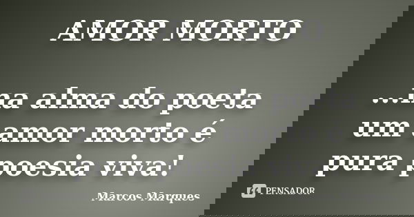 AMOR MORTO ...na alma do poeta um amor morto é pura poesia viva!... Frase de Marcos Marques.