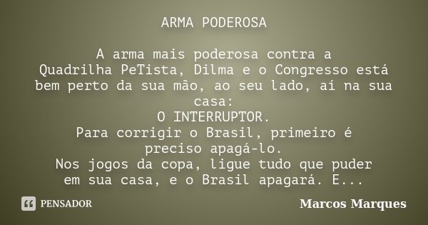 ARMA PODEROSA A arma mais poderosa contra a Quadrilha PeTista, Dilma e o Congresso está bem perto da sua mão, ao seu lado, aí na sua casa: O INTERRUPTOR. Para c... Frase de Marcos Marques.
