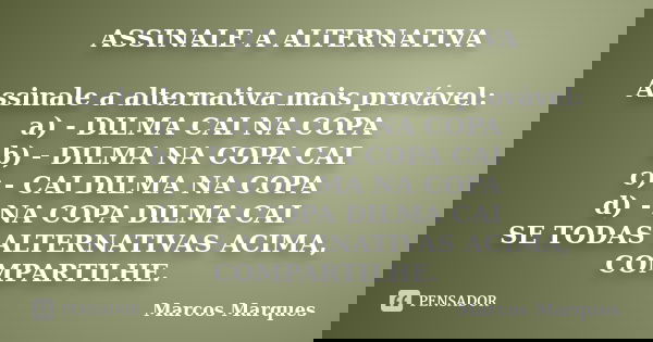 ASSINALE A ALTERNATIVA Assinale a alternativa mais provável: a) - DILMA CAI NA COPA b) - DILMA NA COPA CAI c) - CAI DILMA NA COPA d) - NA COPA DILMA CAI SE TODA... Frase de Marcos Marques.