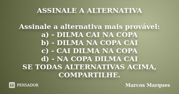 ASSINALE A ALTERNATIVA Assinale a alternativa mais provável: a) - DILMA CAI NA COPA b) - DILMA NA COPA CAI c) - CAI DILMA NA COPA d) - NA COPA DILMA CAI SE TODA... Frase de Marcos Marques.