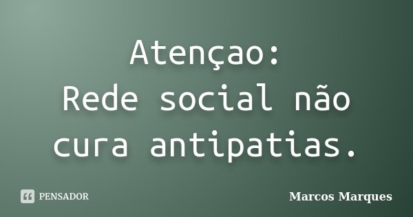 Atençao: Rede social não cura antipatias.... Frase de Marcos Marques.