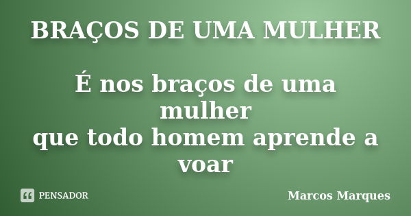 BRAÇOS DE UMA MULHER É nos braços de uma mulher que todo homem aprende a voar... Frase de Marcos Marques.