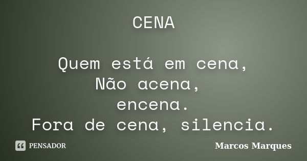 CENA Quem está em cena, Não acena, encena. Fora de cena, silencia.... Frase de Marcos Marques.