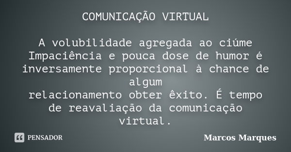 COMUNICAÇÃO VIRTUAL A volubilidade agregada ao ciúme Impaciência e pouca dose de humor é inversamente proporcional à chance de algum relacionamento obter êxito.... Frase de Marcos Marques.