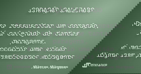 CORAÇÃO CALEJADO Para ressuscitar um coração, já calejado de tantas paragens, é necessário uma visão digna com promissoras miragens... Frase de Marcos Marques.