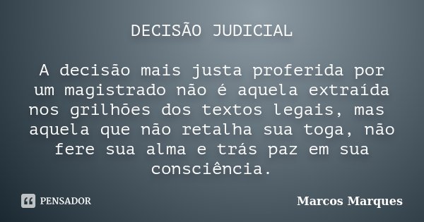 DECISÃO JUDICIAL A decisão mais justa proferida por um magistrado não é aquela extraída nos grilhões dos textos legais, mas aquela que não retalha sua toga, não... Frase de Marcos Marques.