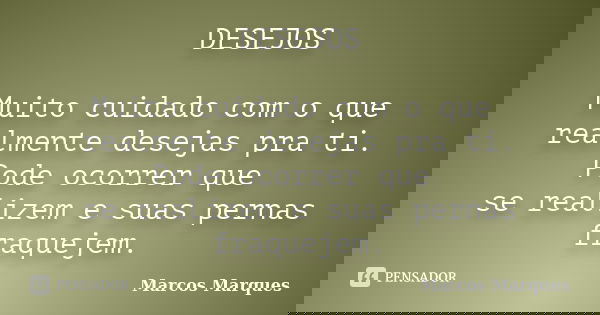 DESEJOS Muito cuidado com o que realmente desejas pra ti. Pode ocorrer que se realizem e suas pernas fraquejem.... Frase de Marcos Marques.