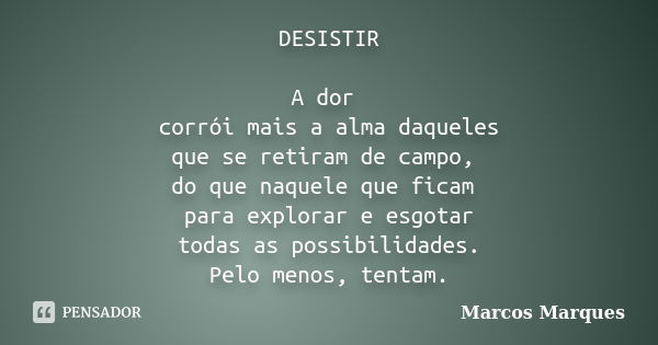 DESISTIR A dor corrói mais a alma daqueles que se retiram de campo, do que naquele que ficam para explorar e esgotar todas as possibilidades. Pelo menos, tentam... Frase de Marcos Marques.