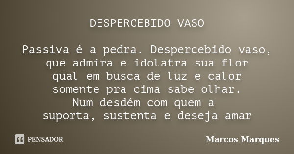 DESPERCEBIDO VASO Passiva é a pedra. Despercebido vaso, que admira e idolatra sua flor qual em busca de luz e calor somente pra cima sabe olhar. Num desdém com ... Frase de Marcos Marques.