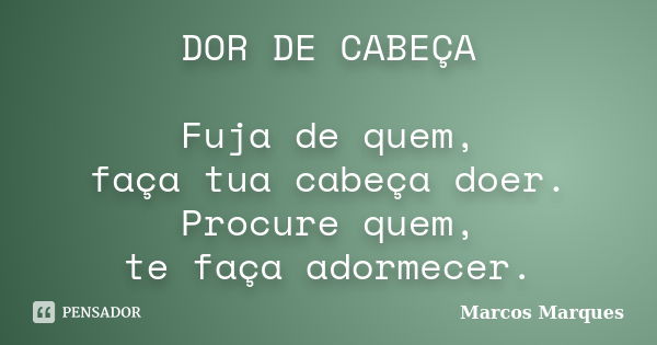 DOR DE CABEÇA Fuja de quem, faça tua cabeça doer. Procure quem, te faça adormecer.... Frase de Marcos Marques.