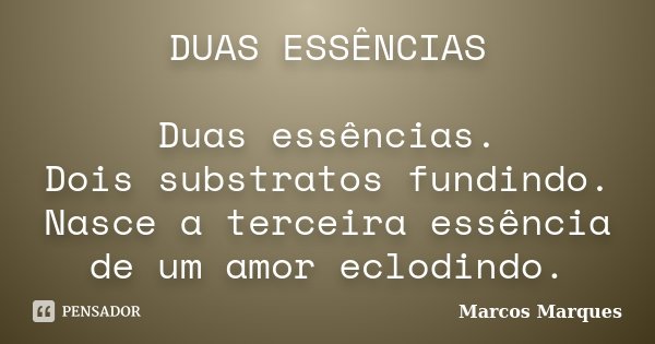 DUAS ESSÊNCIAS Duas essências. Dois substratos fundindo. Nasce a terceira essência de um amor eclodindo.... Frase de Marcos Marques.