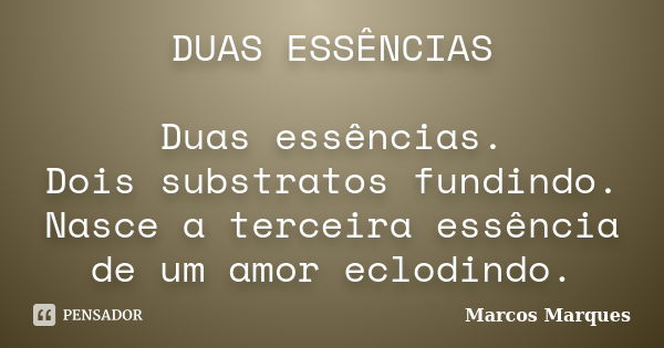 DUAS ESSÊNCIAS Duas essências. Dois substratos fundindo. Nasce a terceira essência de um amor eclodindo.... Frase de Marcos Marques.