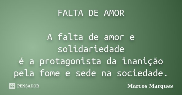 FALTA DE AMOR A falta de amor e solidariedade é a protagonista da inanição pela fome e sede na sociedade.... Frase de Marcos Marques.