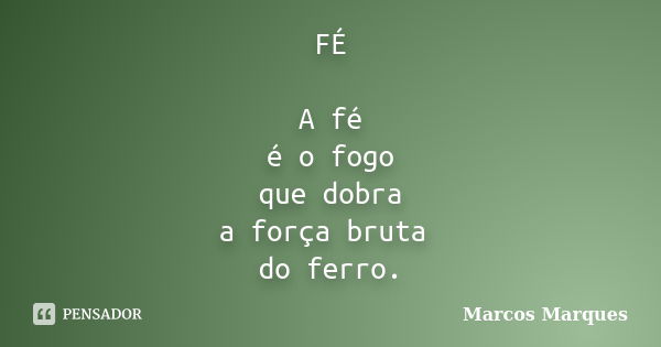 FÉ A fé é o fogo que dobra a força bruta do ferro.... Frase de Marcos Marques.