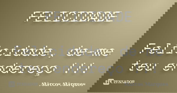 FELICIDADE Felicidade, de-me teu endereço !!!... Frase de Marcos Marques.