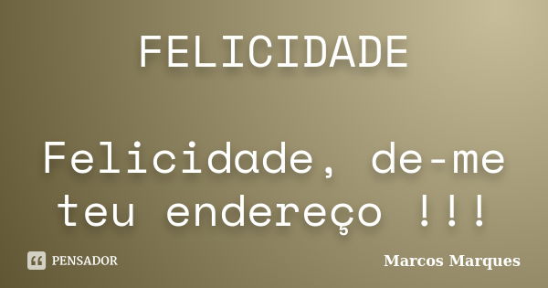 FELICIDADE Felicidade, de-me teu endereço !!!... Frase de Marcos Marques.