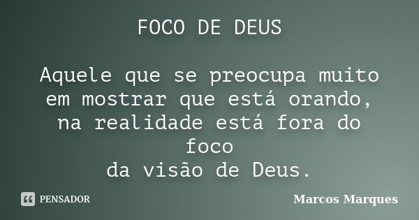 FOCO DE DEUS Aquele que se preocupa muito em mostrar que está orando, na realidade está fora do foco da visão de Deus.... Frase de Marcos Marques.