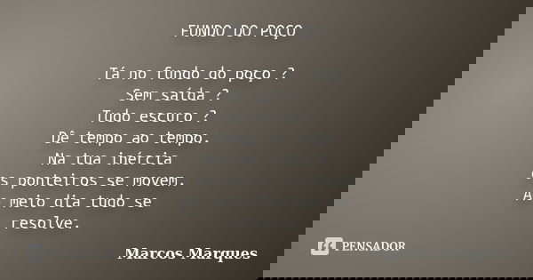 FUNDO DO POÇO Tá no fundo do poço ? Sem saída ? Tudo escuro ? Dê tempo ao tempo. Na tua inércia os ponteiros se movem. Ao meio dia tudo se resolve.... Frase de Marcos Marques.
