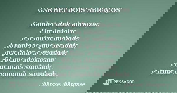 GANHEI DOIS ABRAÇOS Ganhei dois abraços. Um inteiro e o outro metade. Acontece que os dois, pra falar a verdade, Só me deixaram com mais vontade, e uma tremenda... Frase de Marcos Marques.