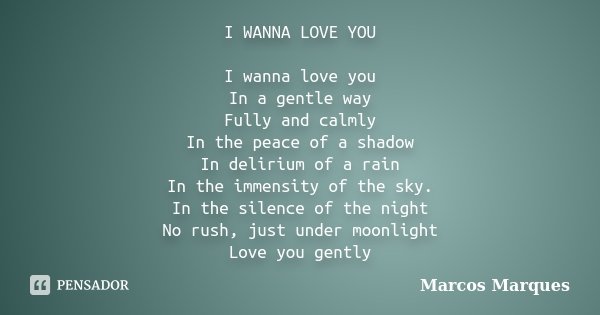 I WANNA LOVE YOU I wanna love you In a gentle way Fully and calmly In the peace of a shadow In delirium of a rain In the immensity of the sky. In the silence of... Frase de Marcos Marques.