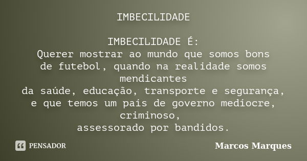 IMBECILIDADE IMBECILIDADE É: Querer mostrar ao mundo que somos bons de futebol, quando na realidade somos mendicantes da saúde, educação, transporte e segurança... Frase de Marcos Marques.