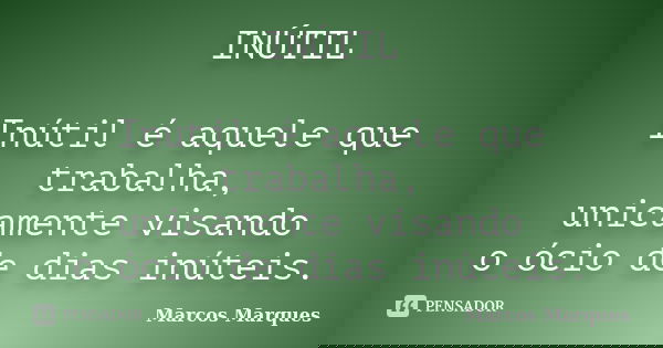 INÚTIL Inútil é aquele que trabalha, unicamente visando o ócio de dias inúteis.... Frase de Marcos Marques.