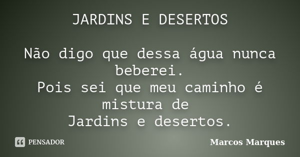 JARDINS E DESERTOS Não digo que dessa água nunca beberei. Pois sei que meu caminho é mistura de Jardins e desertos.... Frase de Marcos Marques.