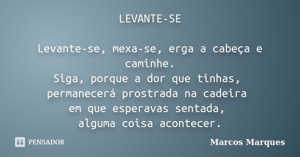 LEVANTE-SE Levante-se, mexa-se, erga a cabeça e caminhe. Siga, porque a dor que tinhas, permanecerá prostrada na cadeira em que esperavas sentada, alguma coisa ... Frase de Marcos Marques.