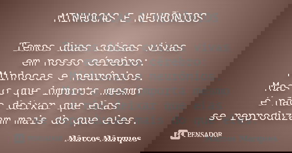 MINHOCAS E NEURÕNIOS Temos duas coisas vivas em nosso cérebro: Minhocas e neurônios. Mas o que importa mesmo é não deixar que elas se reproduzam mais do que ele... Frase de Marcos Marques.