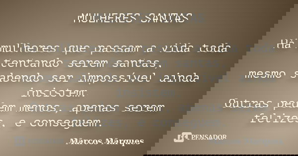 MULHERES SANTAS Há mulheres que passam a vida toda tentando serem santas, mesmo sabendo ser impossível ainda insistem. Outras pedem menos, apenas serem felizes,... Frase de Marcos Marques.
